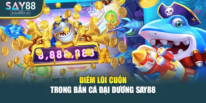Điểm lôi cuốn trong bắn cá đại dương SAY88
