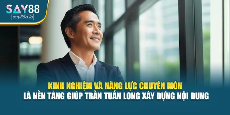 Kinh nghiệm và năng lực chuyên môn là nền tảng giúp Trần Tuấn Long xây dựng nội dung