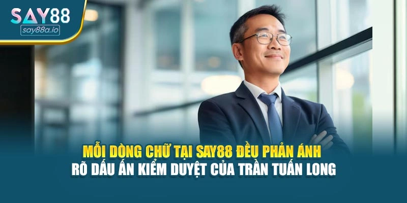 Mỗi dòng chữ tại SAY88 đều phản ánh rõ dấu ấn kiểm duyệt của Trần Tuấn Long